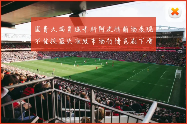 国青大满贯选手科阿皮特前场表现不佳投篮失准致市场行情急剧下滑