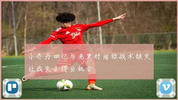 小乔丹回忆与老里对话称战术缺失让我失去得分机会