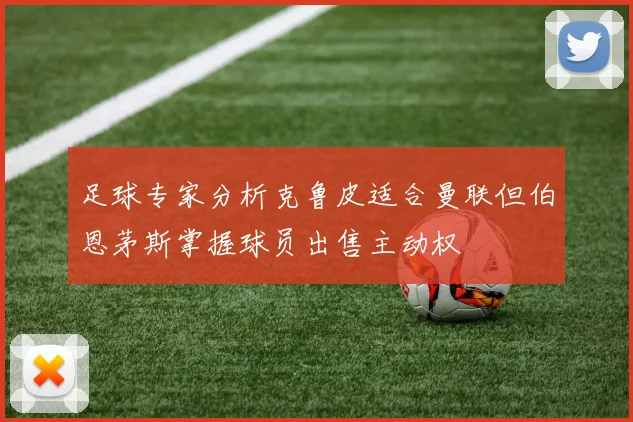 足球专家分析克鲁皮适合曼联但伯恩茅斯掌握球员出售主动权