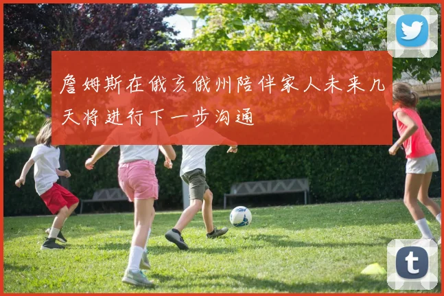 詹姆斯在俄亥俄州陪伴家人未来几天将进行下一步沟通