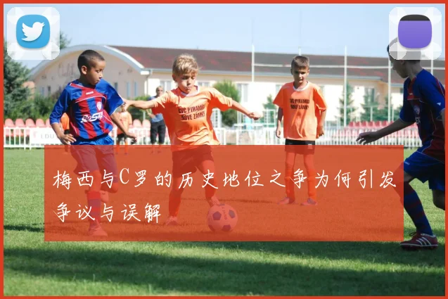 梅西与C罗的历史地位之争为何引发争议与误解
