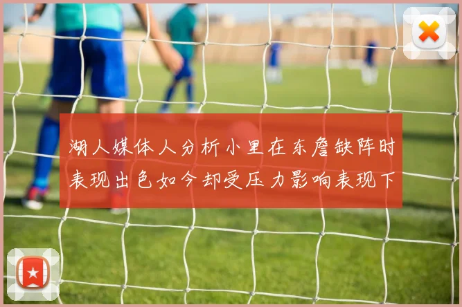 湖人媒体人分析小里在东詹缺阵时表现出色如今却受压力影响表现下滑