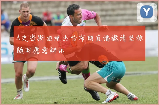 A史密斯拒绝杰伦布朗直播邀请坚称随时愿意辩论
