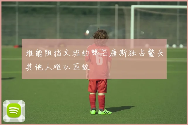 谁能阻挡文班的锋芒唐斯独占鳌头其他人难以匹敌