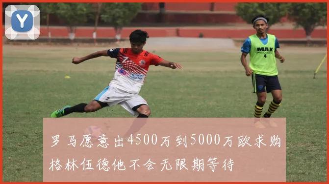 罗马愿意出4500万到5000万欧求购格林伍德他不会无限期等待
