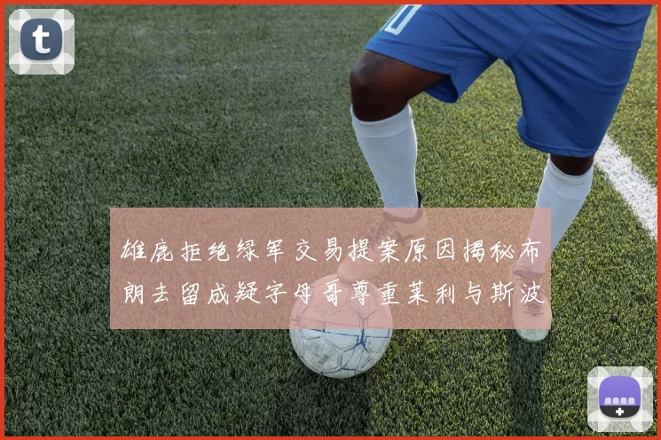 雄鹿拒绝绿军交易提案原因揭秘布朗去留成疑字母哥尊重莱利与斯波教练